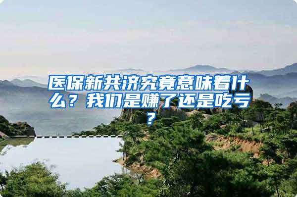 医保新共济究竟意味着什么？我们是赚了还是吃亏？