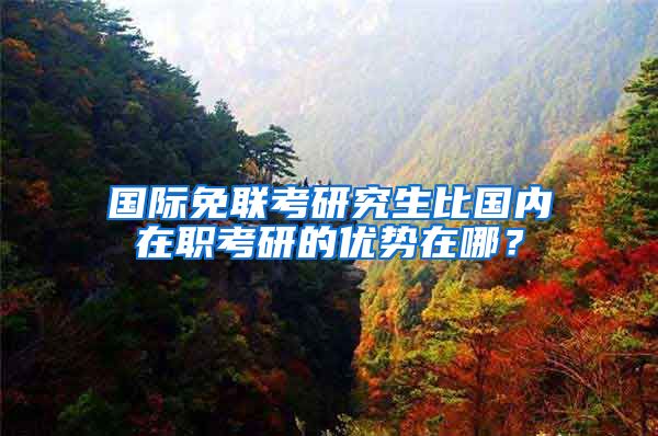 国际免联考研究生比国内在职考研的优势在哪？