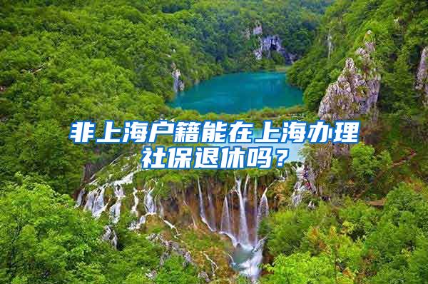 非上海户籍能在上海办理社保退休吗?