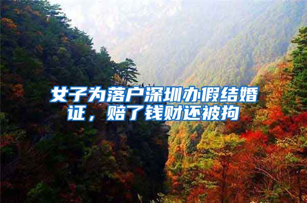 女子为落户深圳办假结婚证，赔了钱财还被拘