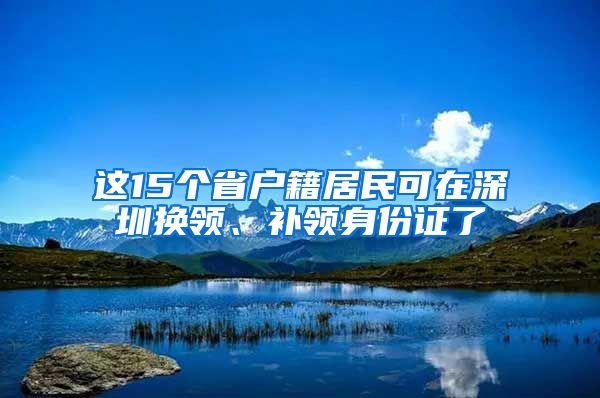 这15个省户籍居民可在深圳换领、补领身份证了