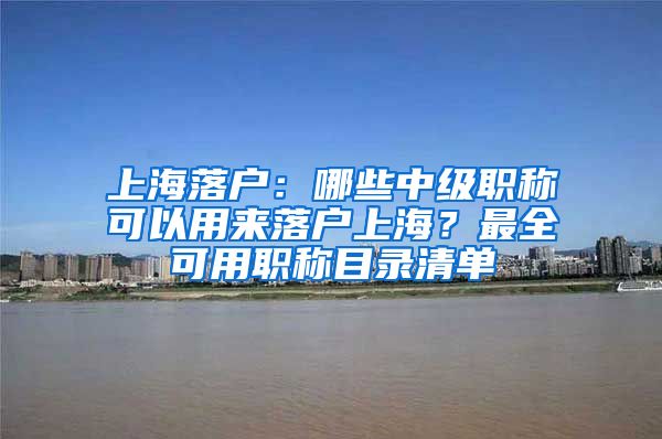 上海落户:哪些中级职称可以用来落户上海?最全可用职称目录清单