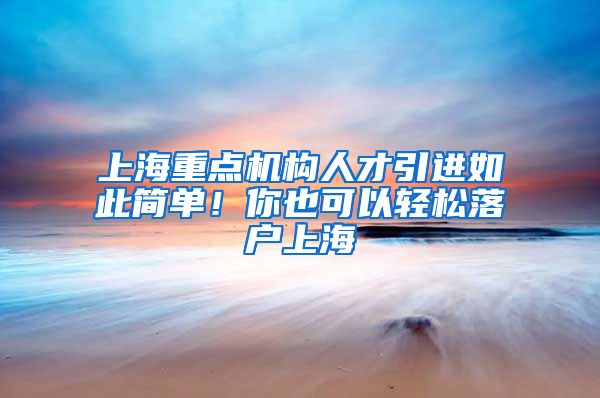 上海重点机构人才引进如此简单!你也可以轻松落户上海