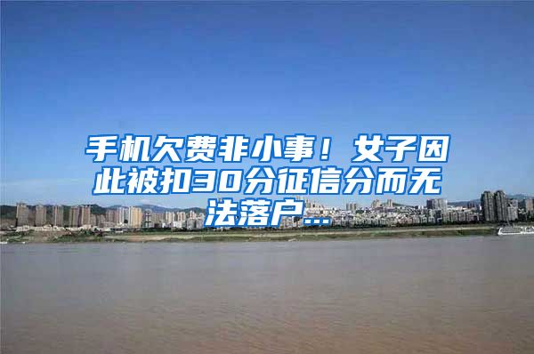 手机欠费非小事！女子因此被扣30分征信分而无法落户...