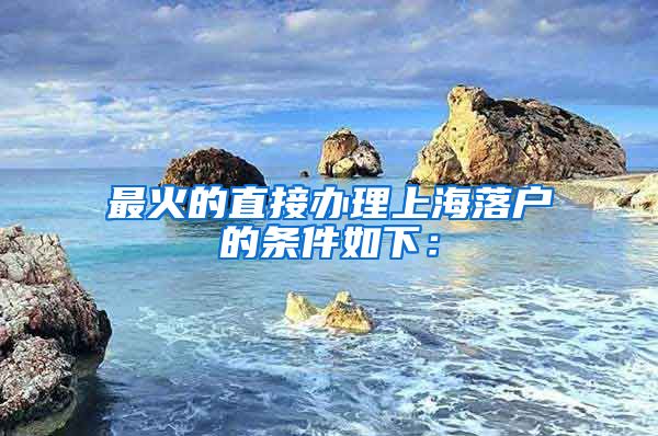 最火的直接办理上海落户的条件如下：