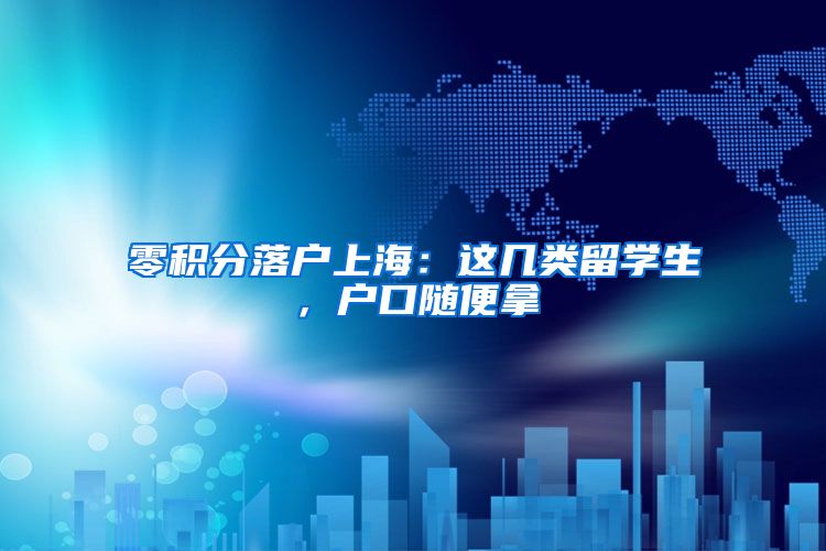 零积分落户上海：这几类留学生，户口随便拿
