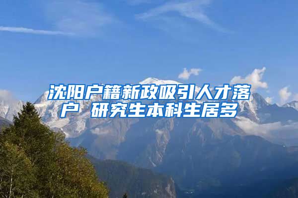 沈阳户籍新政吸引人才落户 研究生本科生居多