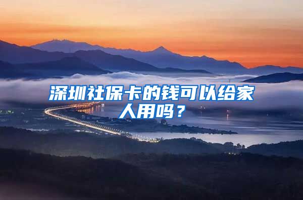 深圳社保卡的钱可以给家人用吗?