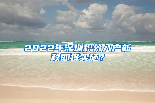 2022年深圳积分入户新政即将实施？