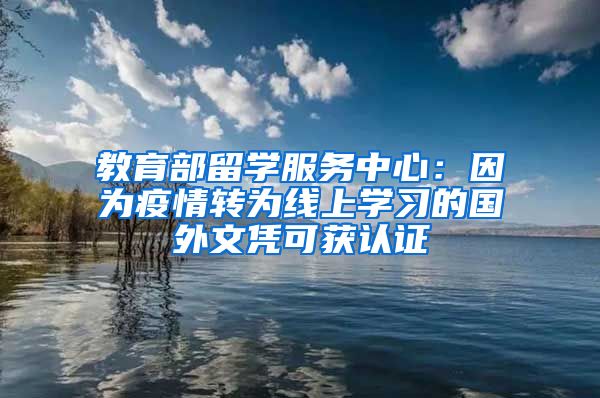 教育部留学服务中心:因为疫情转为线上学习的国外文凭可获认证
