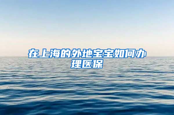 在上海的外地宝宝如何办理医保