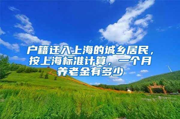 户籍迁入上海的城乡居民，按上海标准计算，一个月养老金有多少