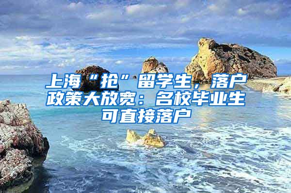 上海“抢”留学生,落户政策大放宽:名校毕业生可直接落户