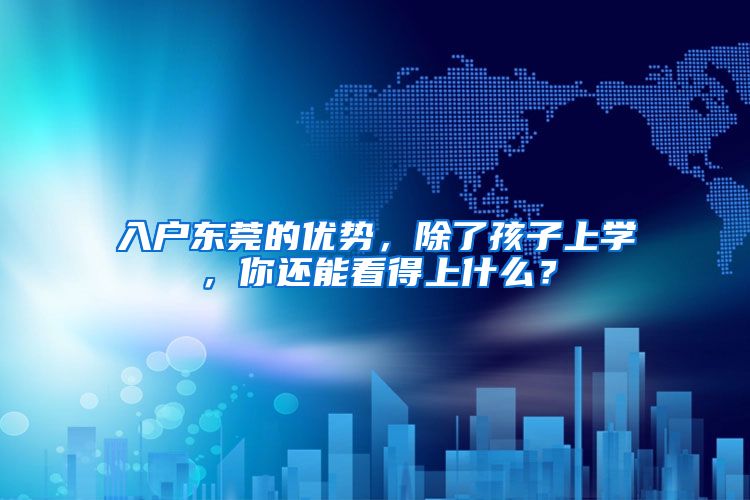 入户东莞的优势,除了孩子上学,你还能看得上什么?