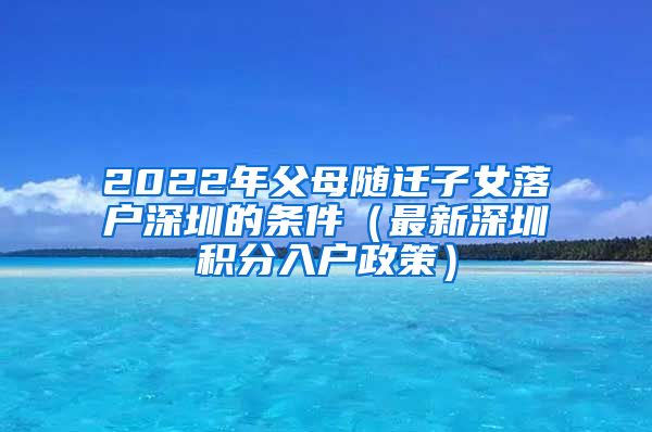 2022年父母随迁子女落户深圳的条件（最新深圳积分入户政策）