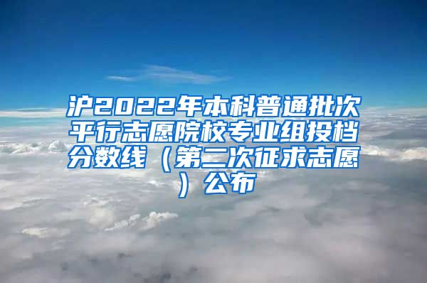 沪2022年本科普通批次平行志愿院校专业组投档分数线(第二次征求志愿)公布