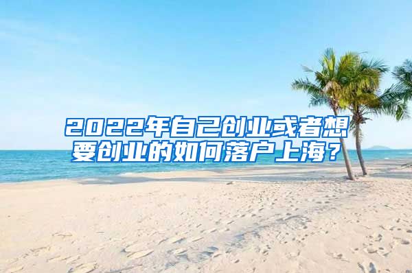 2022年自己创业或者想要创业的如何落户上海?