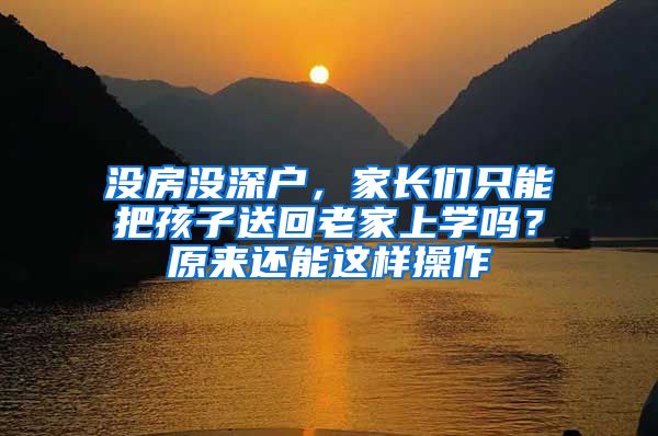 没房没深户，家长们只能把孩子送回老家上学吗？原来还能这样操作