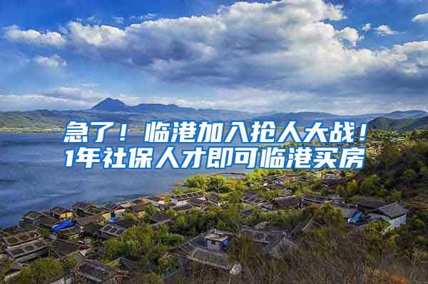 急了！临港加入抢人大战！1年社保人才即可临港买房