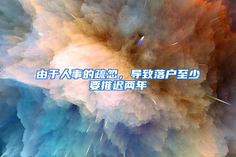 由于人事的疏忽,导致落户至少要推迟两年