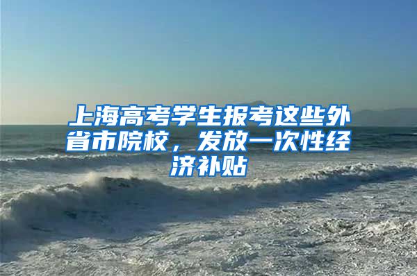 上海高考学生报考这些外省市院校,发放一次性经济补贴