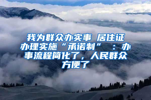 我为群众办实事│居住证办理实施“承诺制” ：办事流程简化了，人民群众方便了