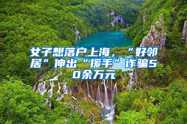 女子想落户上海，“好邻居”伸出“援手”诈骗50余万元