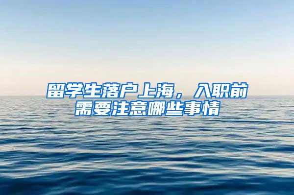留学生落户上海,入职前需要注意哪些事情