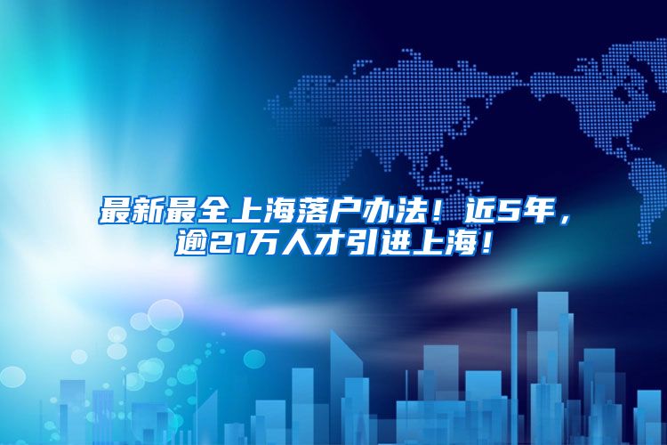 最新最全上海落户办法！近5年，逾21万人才引进上海！