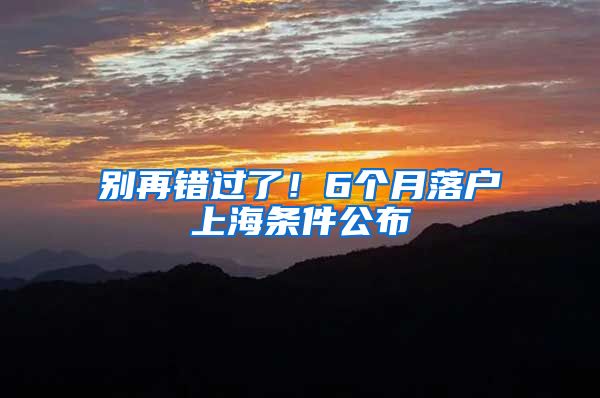 别再错过了!6个月落户上海条件公布