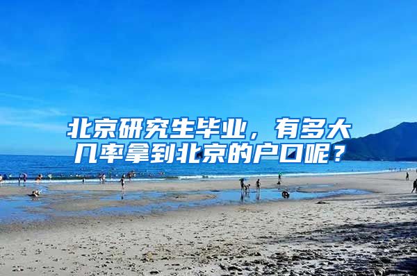北京研究生毕业，有多大几率拿到北京的户口呢？
