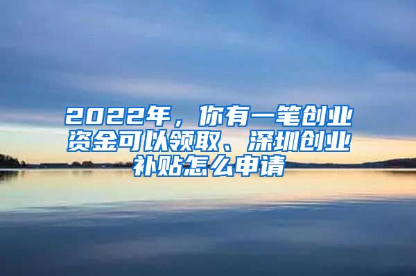 2022年,你有一笔创业资金可以领取、深圳创业补贴怎么申请