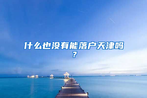 什么也没有能落户天津吗?