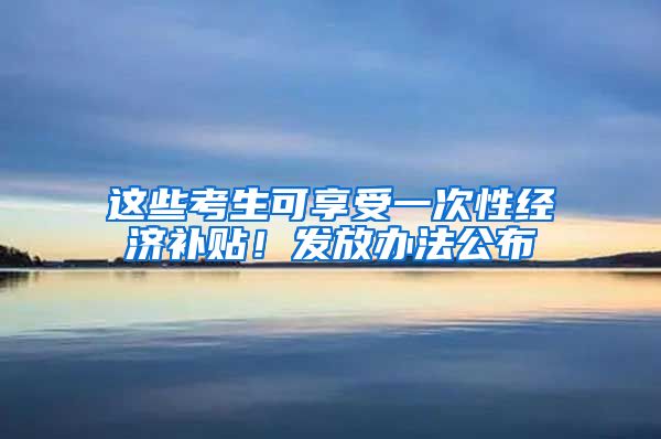 这些考生可享受一次性经济补贴!发放办法公布