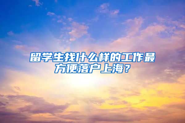 留学生找什么样的工作最方便落户上海?