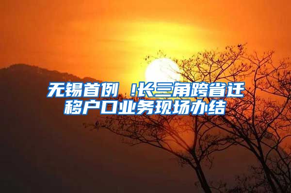 无锡首例 !长三角跨省迁移户口业务现场办结