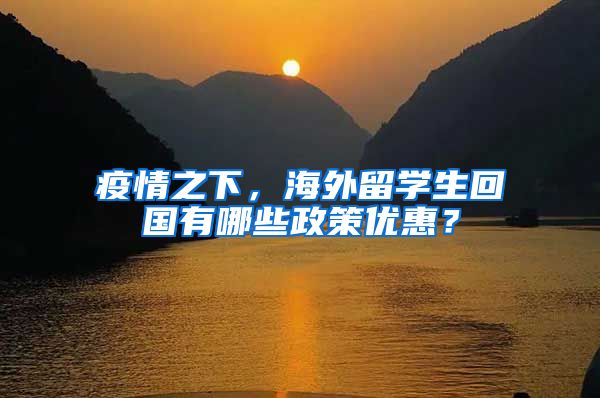 疫情之下,海外留学生回国有哪些政策优惠?