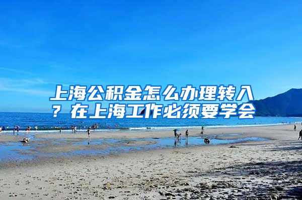 上海公积金怎么办理转入?在上海工作必须要学会