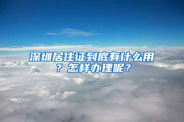 深圳居住证到底有什么用？怎样办理呢？