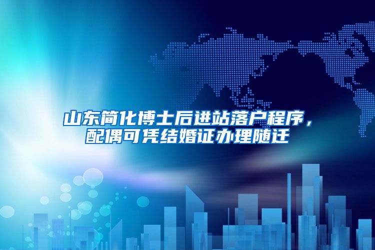山东简化博士后进站落户程序,配偶可凭结婚证办理随迁