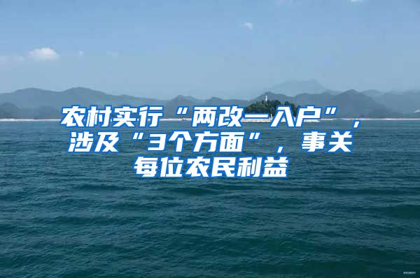 农村实行“两改一入户”，涉及“3个方面”，事关每位农民利益