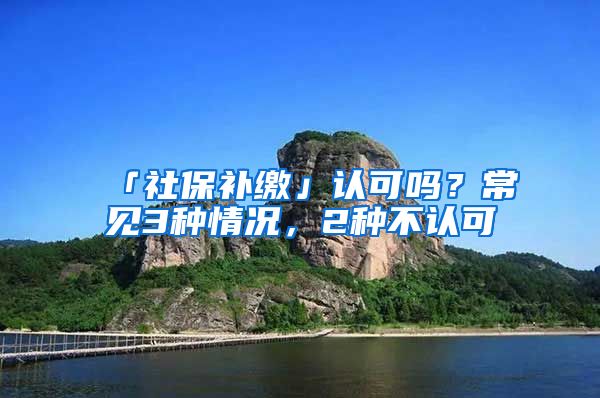 「社保补缴」认可吗?常见3种情况,2种不认可