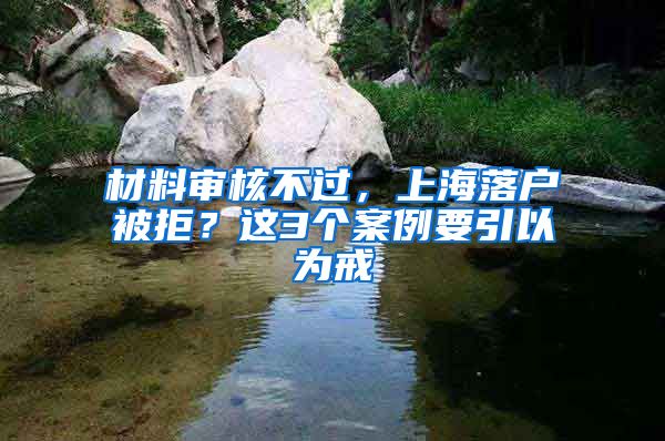 材料审核不过，上海落户被拒？这3个案例要引以为戒