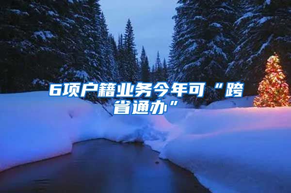 6项户籍业务今年可“跨省通办”