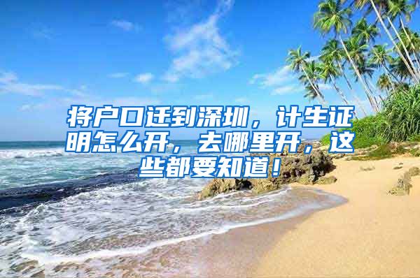 将户口迁到深圳,计生证明怎么开,去哪里开,这些都要知道!