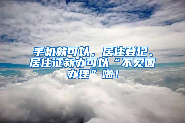 手机就可以，居住登记、居住证新办可以“不见面办理”啦！