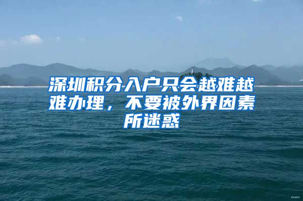 深圳积分入户只会越难越难办理,不要被外界因素所迷惑