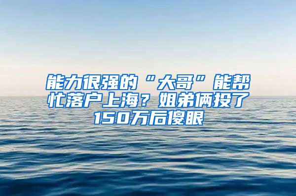 能力很强的“大哥”能帮忙落户上海?姐弟俩投了150万后傻眼