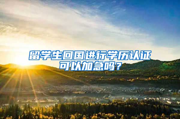 留学生回国进行学历认证可以加急吗?