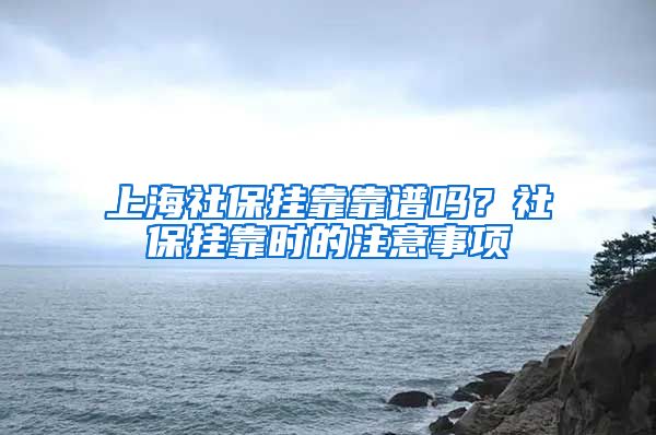 上海社保挂靠靠谱吗?社保挂靠时的注意事项